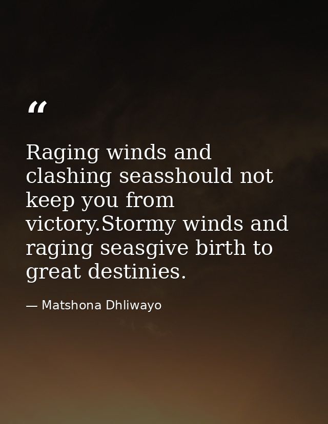 Raging winds and clashing seasshould not keep you from victory.Stormy winds and raging seasgive birth to great destinies — Matshona Dhliwayo