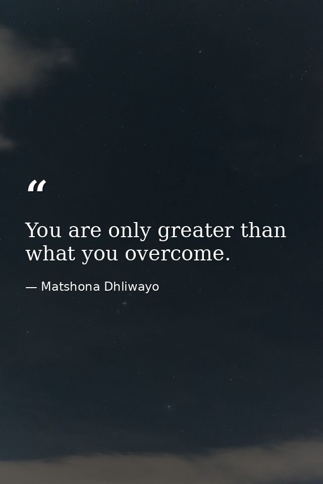 You are only greater than what you overcome. — Matshona Dhliwayo