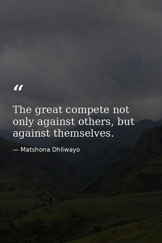 The great compete not only against others, but against themselves. — Matshona Dhliwayo