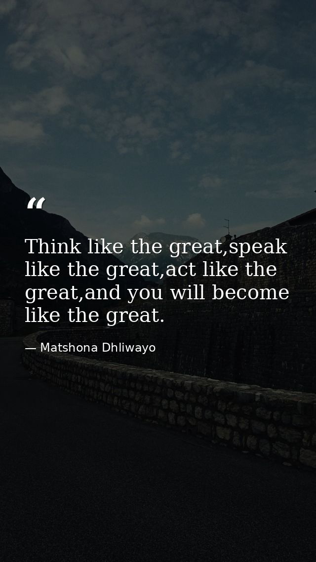 Think like the great,speak like the great,act like the great,and you will become like the great. — Matshona Dhliwayo