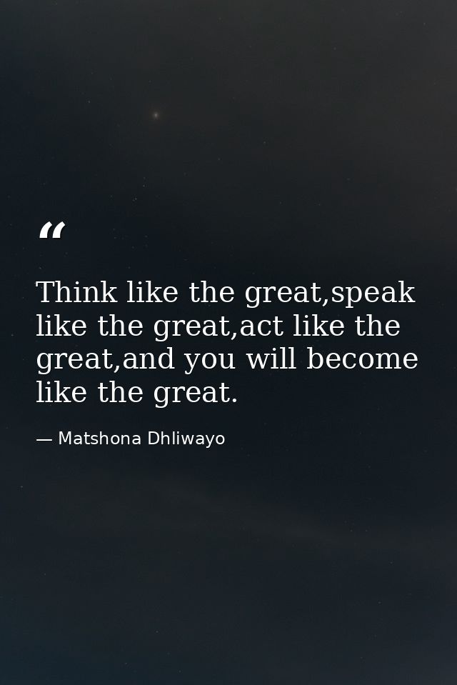 Think like the great,speak like the great,act like the great,and you will become like the great. — Matshona Dhliwayo
