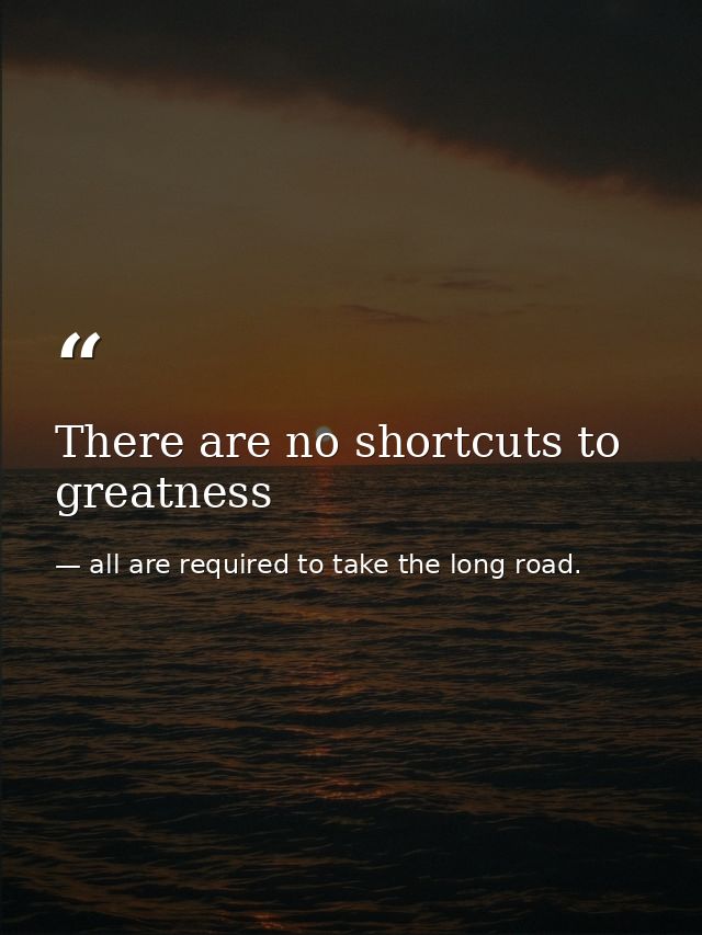 There are no shortcuts to greatness — all are required to take the long road.