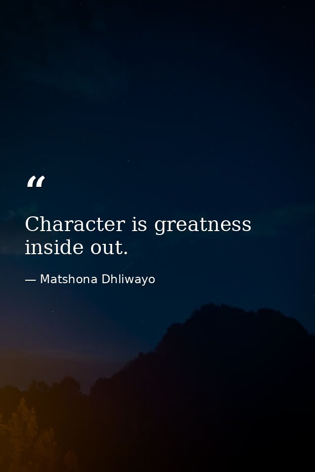 Character is greatness inside out. — Matshona Dhliwayo