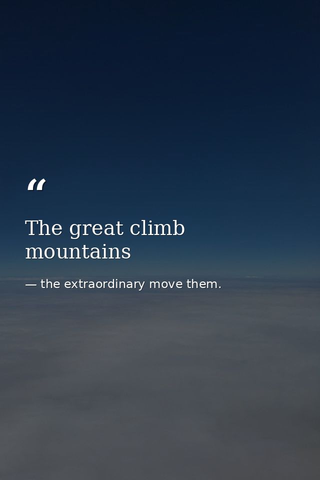 The great climb mountains — the extraordinary move them.