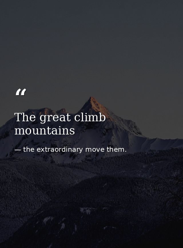 The great climb mountains — the extraordinary move them.