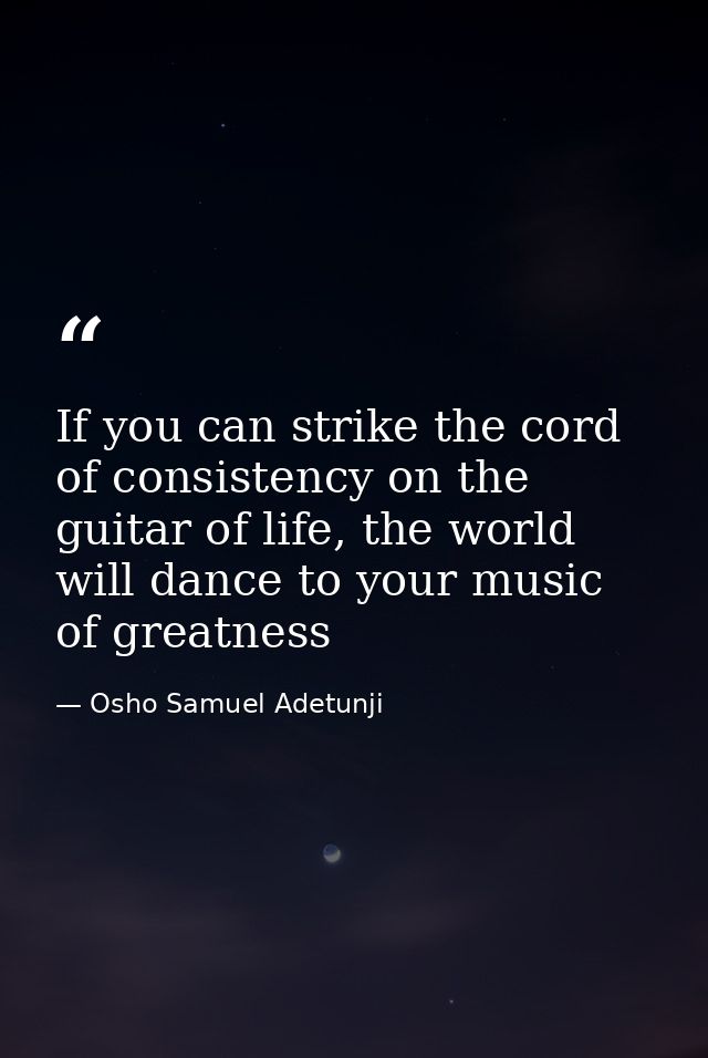 If you can strike the cord of consistency on the guitar of life, the world will dance to your music of greatness — Osho Samuel Adetunji