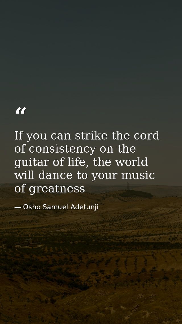 If you can strike the cord of consistency on the guitar of life, the world will dance to your music of greatness — Osho Samuel Adetunji