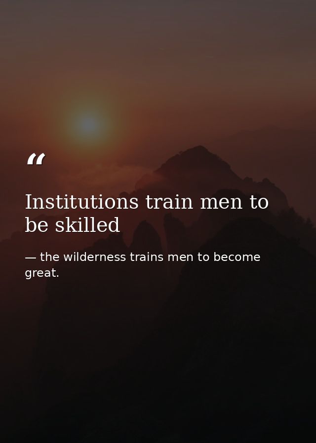 Institutions train men to be skilled — the wilderness trains men to become great.