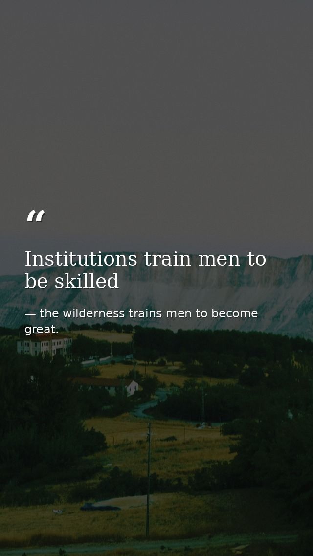 Institutions train men to be skilled — the wilderness trains men to become great.