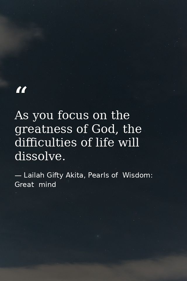 As you focus on the greatness of God, the difficulties of life will dissolve. — Lailah Gifty Akita, Pearls of  Wisdom: Great  mind