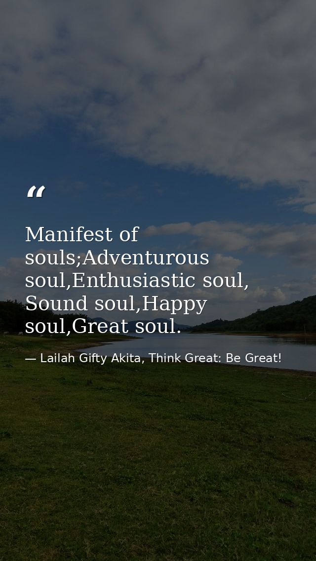 Manifest of souls;Adventurous soul,Enthusiastic soul, Sound soul,Happy soul,Great soul. — Lailah Gifty Akita, Think Great: Be Great!