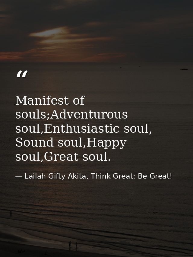 Manifest of souls;Adventurous soul,Enthusiastic soul, Sound soul,Happy soul,Great soul. — Lailah Gifty Akita, Think Great: Be Great!