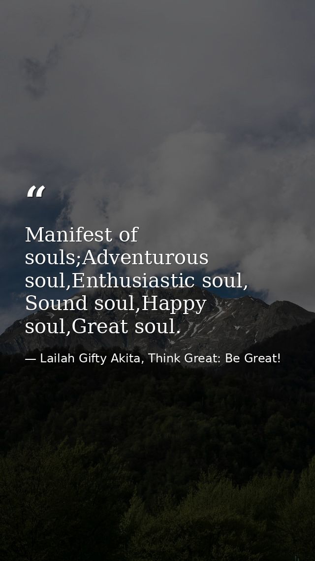 Manifest of souls;Adventurous soul,Enthusiastic soul, Sound soul,Happy soul,Great soul. — Lailah Gifty Akita, Think Great: Be Great!