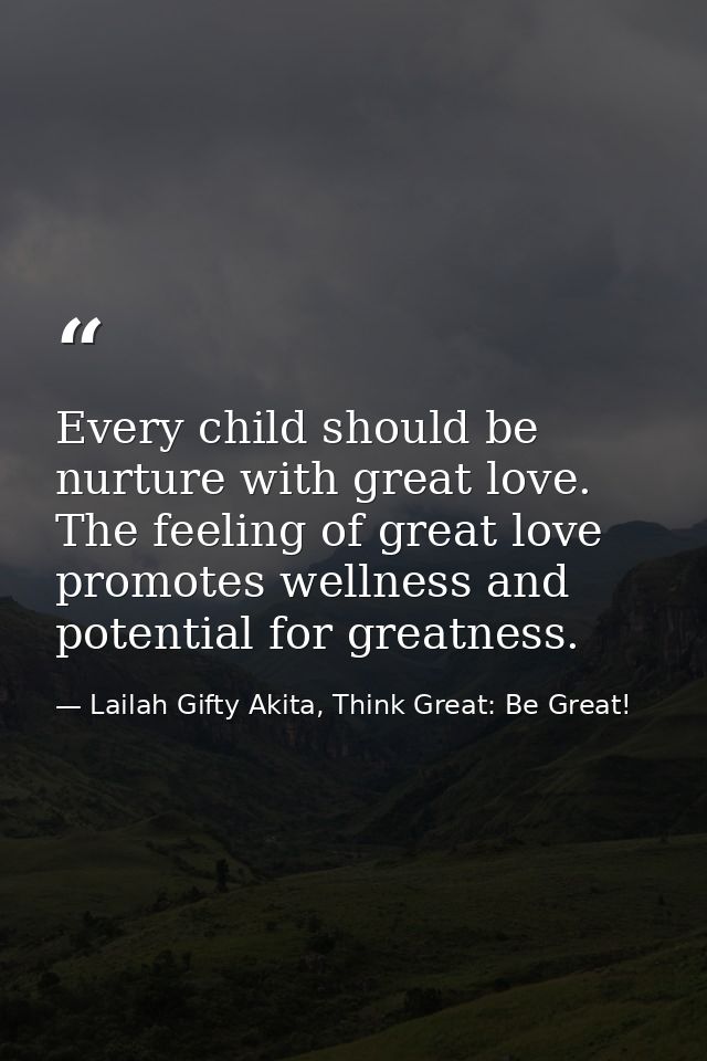 Every child should be nurture with great love. The feeling of great love promotes wellness and potential for greatness. — Lailah Gifty Akita, Think Great: Be Great!