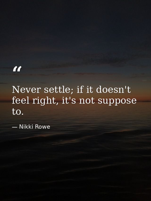 Never settle; if it doesn't feel right, it's not suppose to. — Nikki Rowe