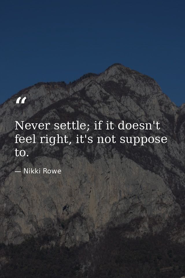 Never settle; if it doesn't feel right, it's not suppose to. — Nikki Rowe
