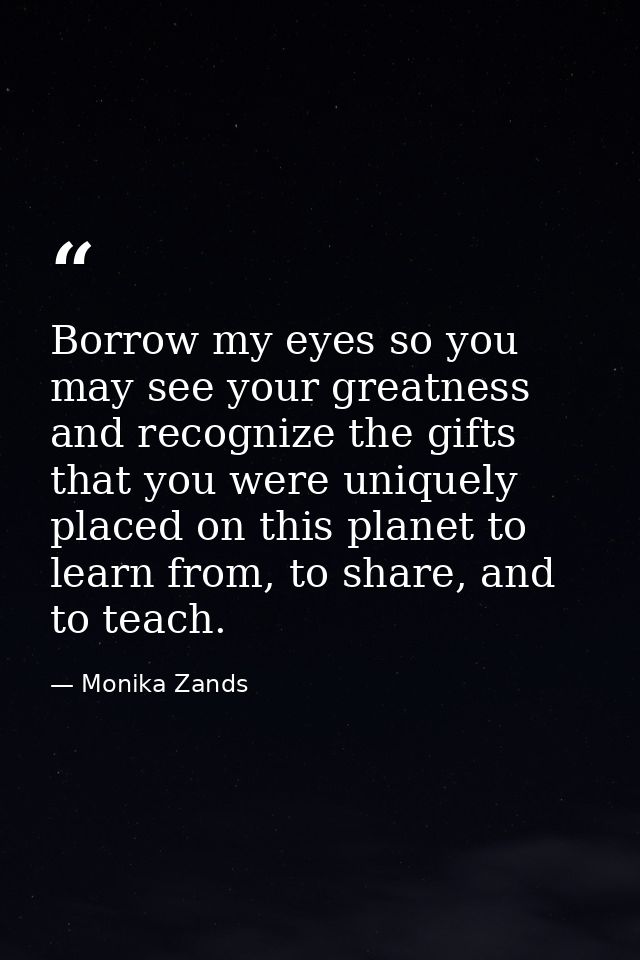 Borrow my eyes so you may see your greatness and recognize the gifts that you were uniquely placed on this planet to lea — Monika Zands