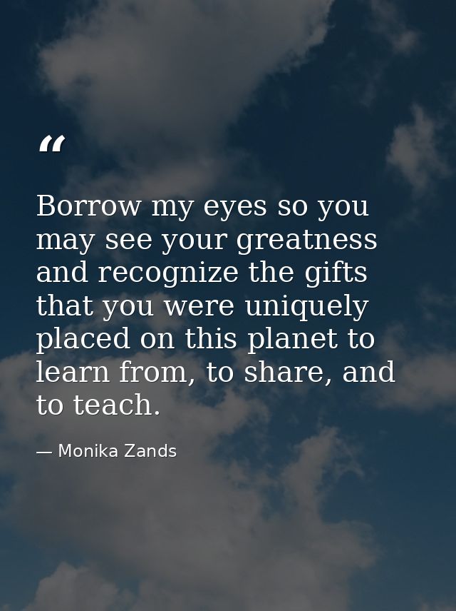 Borrow my eyes so you may see your greatness and recognize the gifts that you were uniquely placed on this planet to lea — Monika Zands