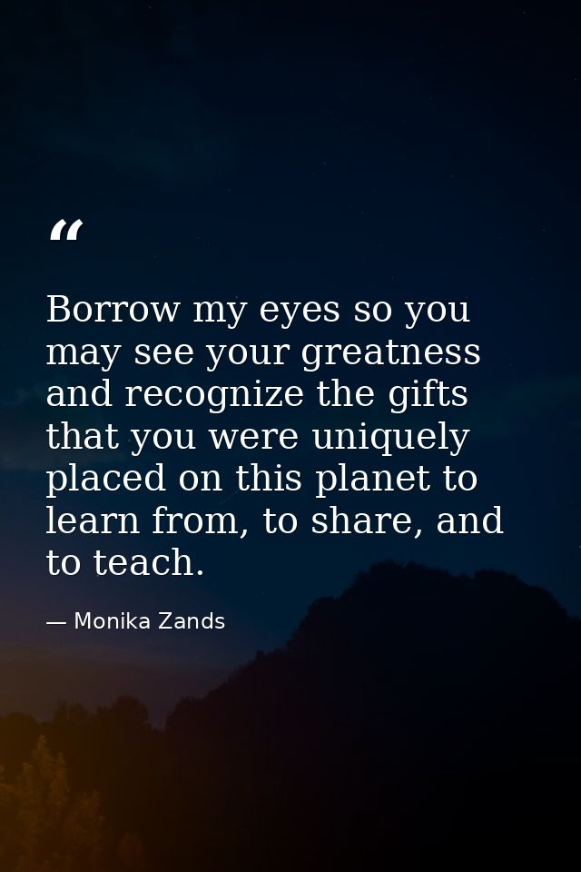 Borrow my eyes so you may see your greatness and recognize the gifts that you were uniquely placed on this planet to lea — Monika Zands