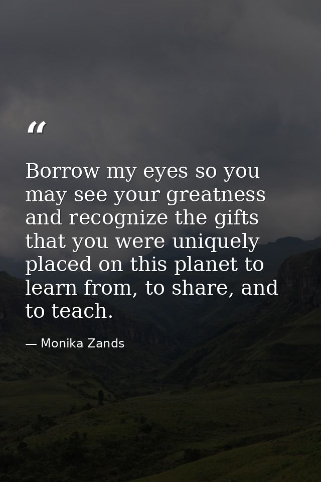 Borrow my eyes so you may see your greatness and recognize the gifts that you were uniquely placed on this planet to lea — Monika Zands