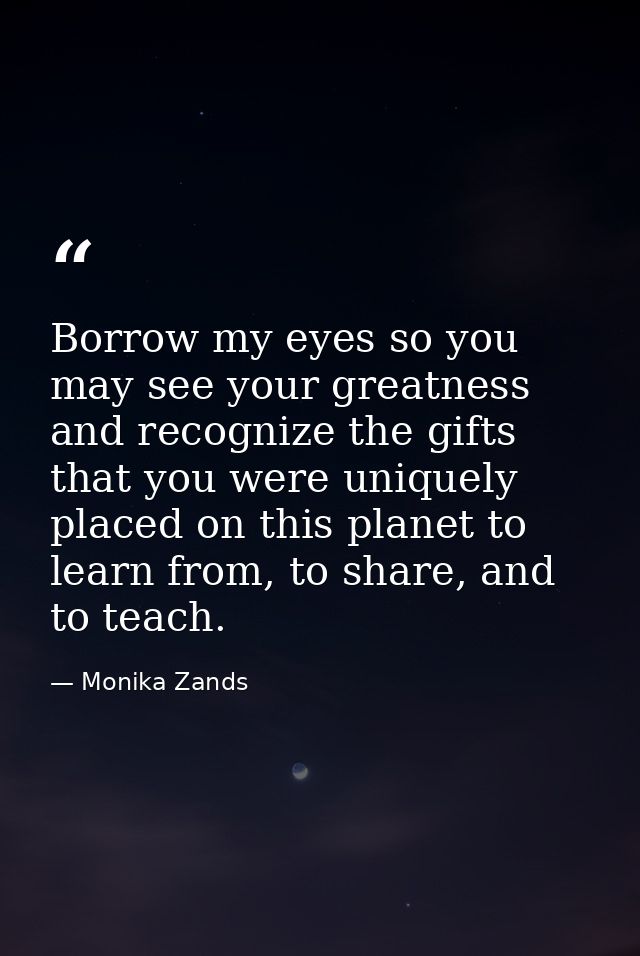 Borrow my eyes so you may see your greatness and recognize the gifts that you were uniquely placed on this planet to lea — Monika Zands