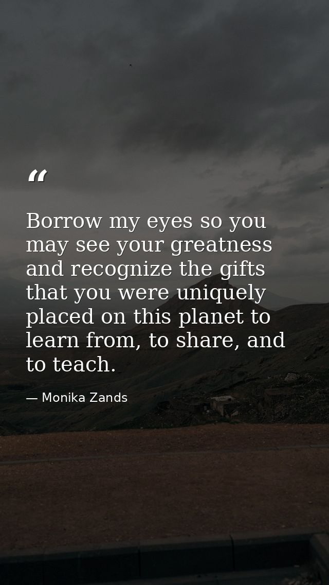Borrow my eyes so you may see your greatness and recognize the gifts that you were uniquely placed on this planet to lea — Monika Zands