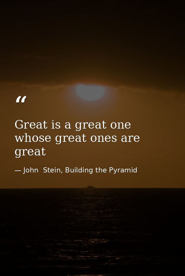 Great is a great one whose great ones are great — John  Stein, Building the Pyramid