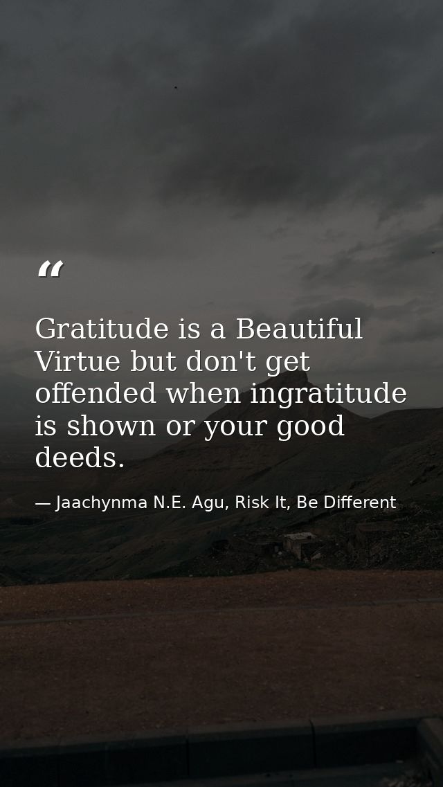 Gratitude is a Beautiful Virtue but don't get offended when ingratitude is shown or your good deeds. — Jaachynma N.E. Agu, Risk It, Be Different
