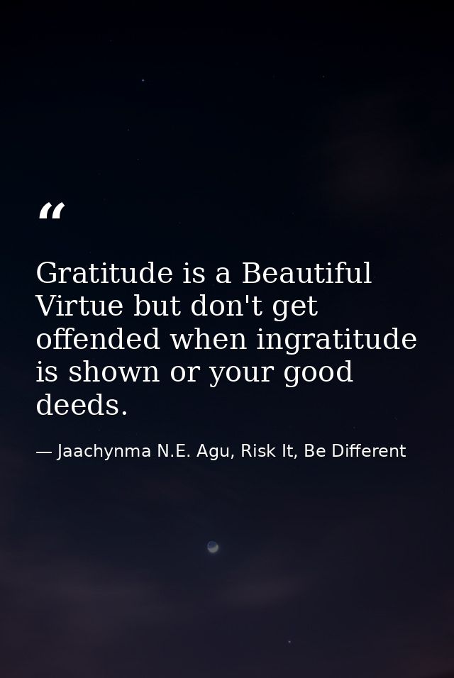 Gratitude is a Beautiful Virtue but don't get offended when ingratitude is shown or your good deeds. — Jaachynma N.E. Agu, Risk It, Be Different