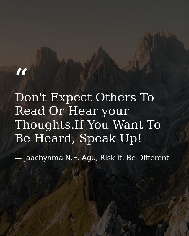 Don't Expect Others To Read Or Hear your Thoughts.If You Want To Be Heard, Speak Up! — Jaachynma N.E. Agu, Risk It, Be Different