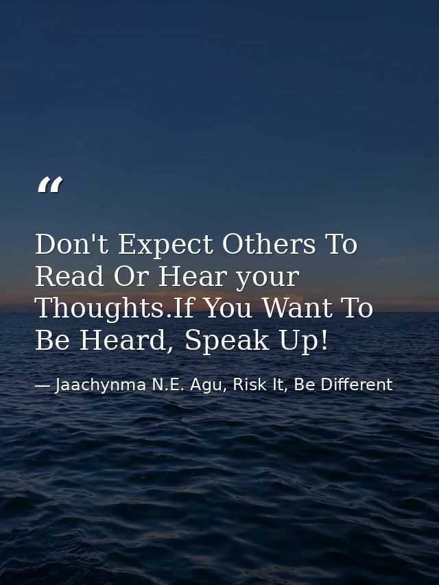 Don't Expect Others To Read Or Hear your Thoughts.If You Want To Be Heard, Speak Up! — Jaachynma N.E. Agu, Risk It, Be Different