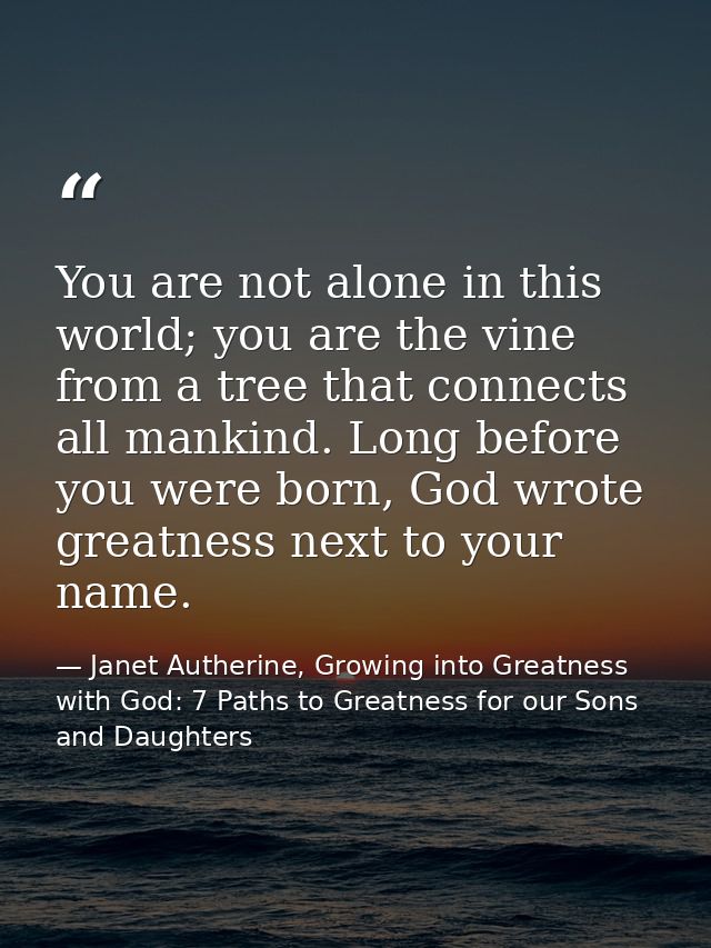 You are not alone in this world; you are the vine from a tree that connects all mankind. Long before you were born, God  — Janet Autherine, Growing into Greatness with God: 7 Paths to Greatness for our Sons and Daughters