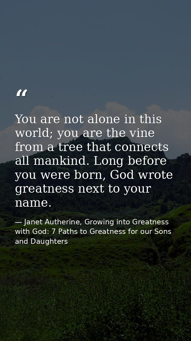 You are not alone in this world; you are the vine from a tree that connects all mankind. Long before you were born, God  — Janet Autherine, Growing into Greatness with God: 7 Paths to Greatness for our Sons and Daughters