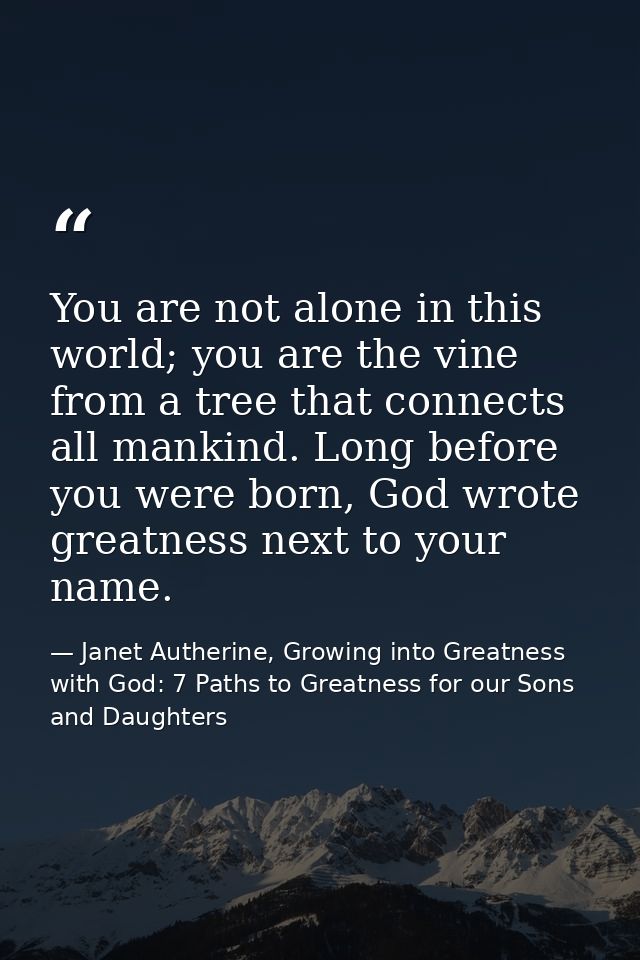 You are not alone in this world; you are the vine from a tree that connects all mankind. Long before you were born, God  — Janet Autherine, Growing into Greatness with God: 7 Paths to Greatness for our Sons and Daughters