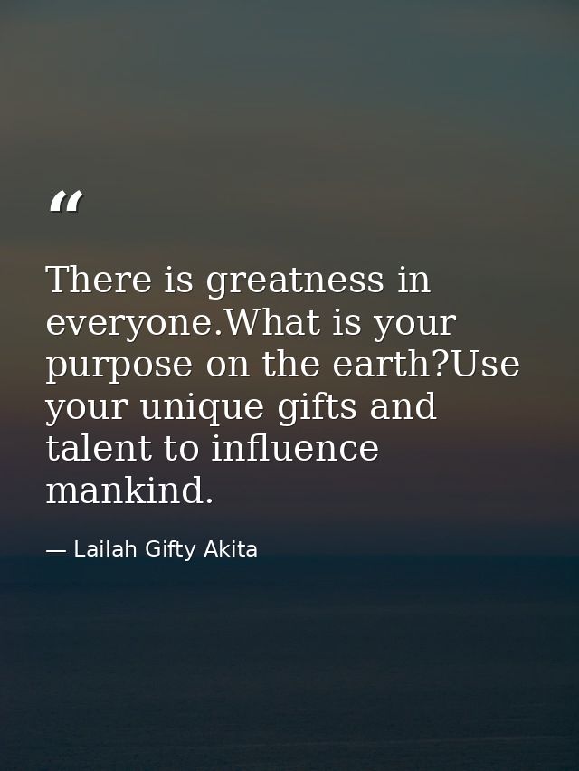 There is greatness in everyone.What is your purpose on the earth?Use your unique gifts and talent to influence mankind. — Lailah Gifty Akita