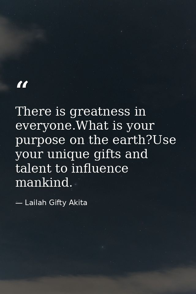 There is greatness in everyone.What is your purpose on the earth?Use your unique gifts and talent to influence mankind. — Lailah Gifty Akita