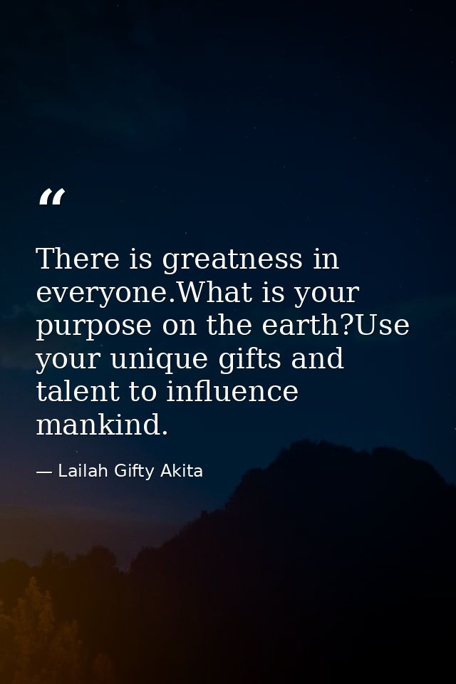 There is greatness in everyone.What is your purpose on the earth?Use your unique gifts and talent to influence mankind. — Lailah Gifty Akita