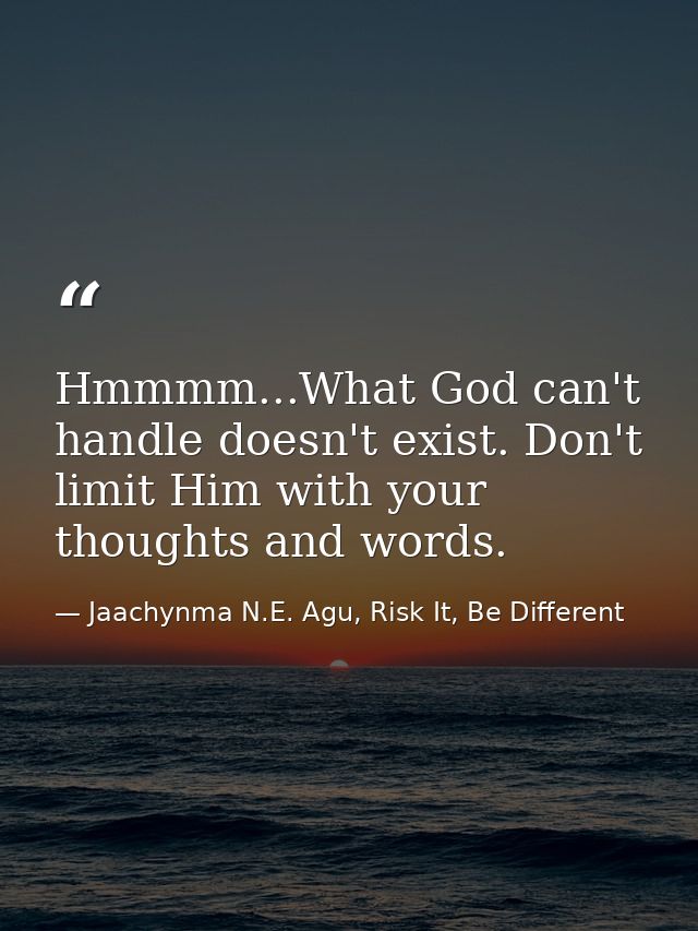 Hmmmm...What God can't handle doesn't exist. Don't limit Him with your thoughts and words. — Jaachynma N.E. Agu, Risk It, Be Different