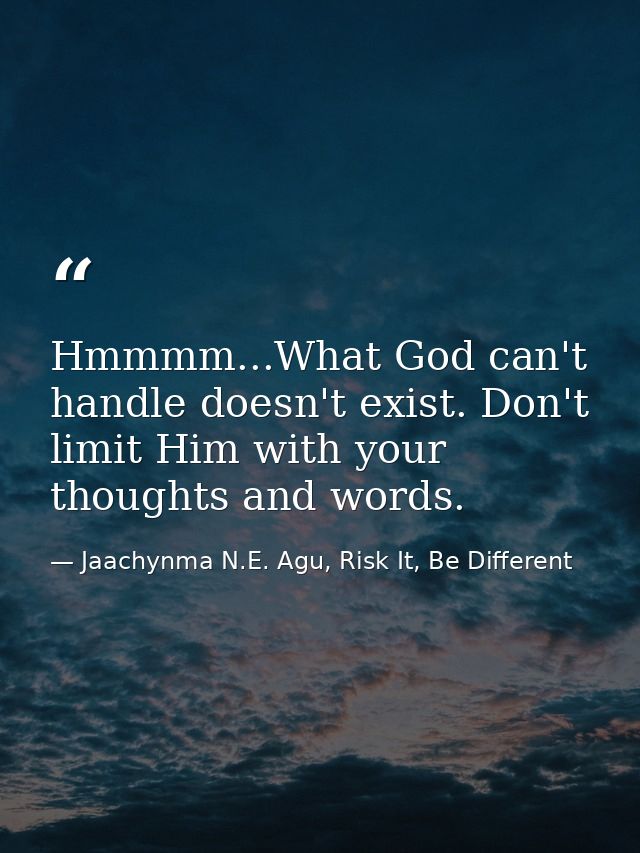 Hmmmm...What God can't handle doesn't exist. Don't limit Him with your thoughts and words. — Jaachynma N.E. Agu, Risk It, Be Different
