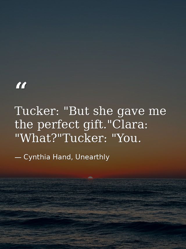 Tucker: "But she gave me the perfect gift."Clara: "What?"Tucker: "You. — Cynthia Hand, Unearthly