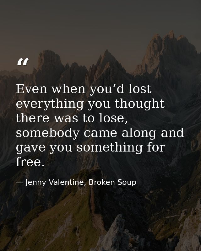 Even when you’d lost everything you thought there was to lose, somebody came along and gave you something for free. — Jenny Valentine, Broken Soup