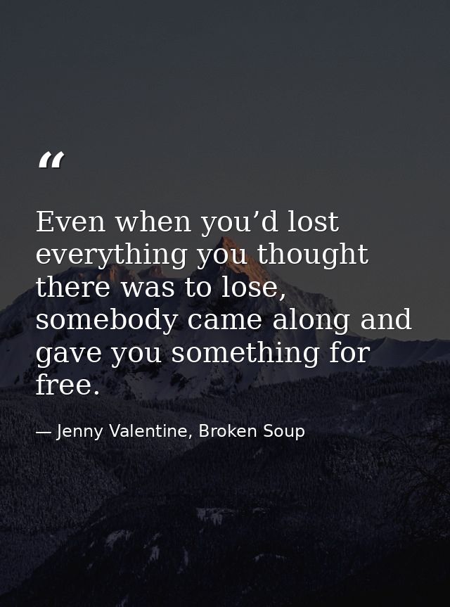 Even when you’d lost everything you thought there was to lose, somebody came along and gave you something for free. — Jenny Valentine, Broken Soup