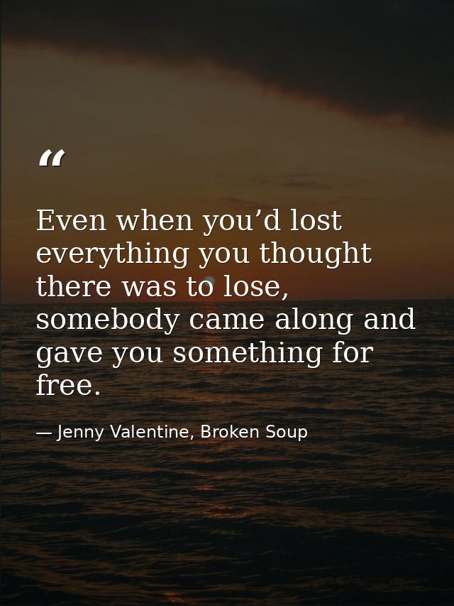 Even when you’d lost everything you thought there was to lose, somebody came along and gave you something for free. — Jenny Valentine, Broken Soup