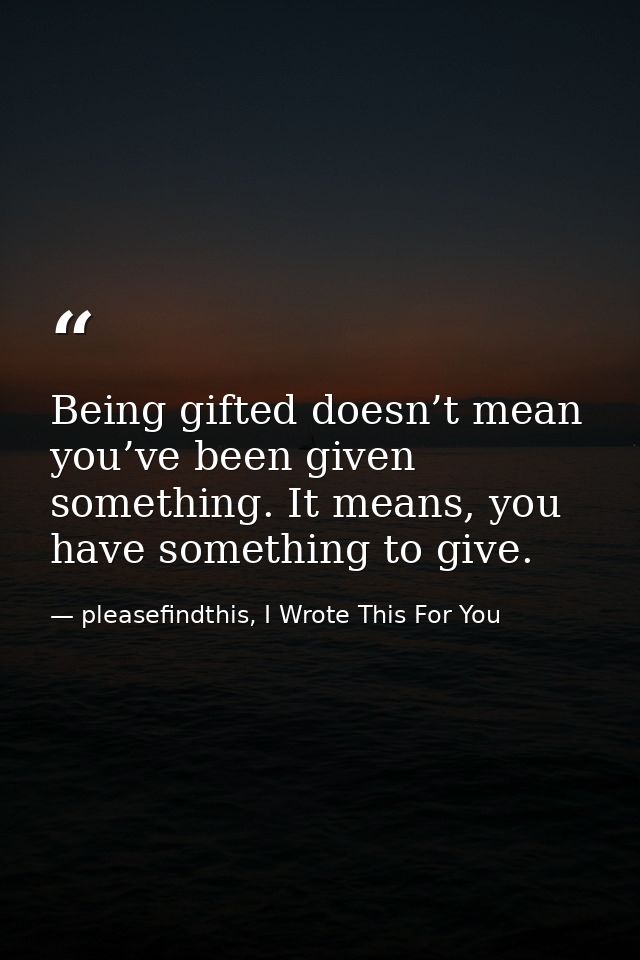 Being gifted doesn’t mean you’ve been given something. It means, you have something to give. — pleasefindthis, I Wrote This For You