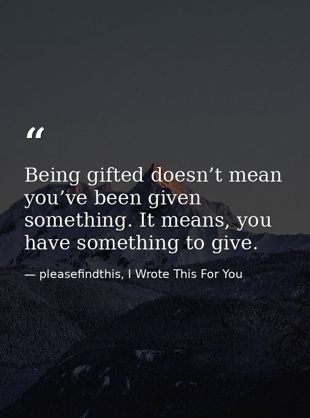 Being gifted doesn’t mean you’ve been given something. It means, you have something to give. — pleasefindthis, I Wrote This For You
