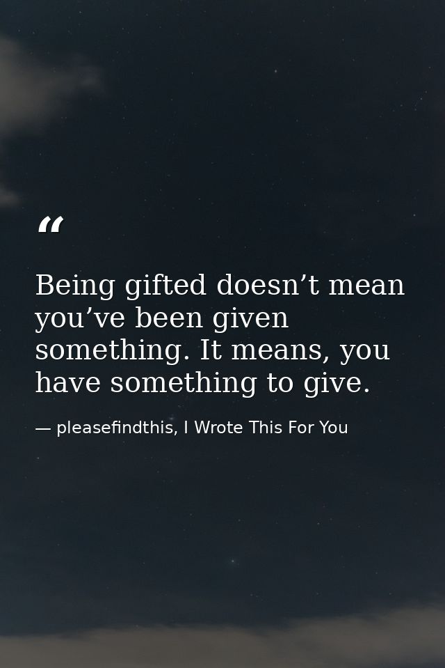 Being gifted doesn’t mean you’ve been given something. It means, you have something to give. — pleasefindthis, I Wrote This For You