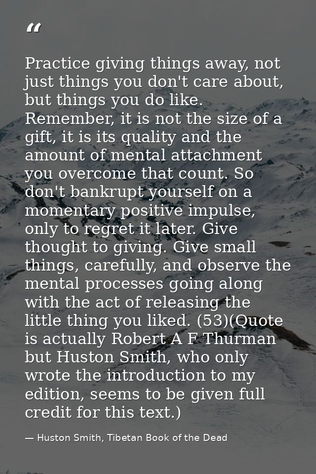 Practice giving things away, not just things you don't care about, but things you do like. Remember, it is not the size  — Huston Smith, Tibetan Book of the Dead