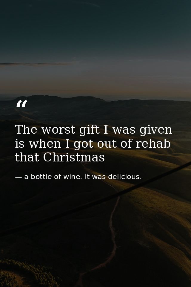 The worst gift I was given is when I got out of rehab that Christmas — a bottle of wine. It was delicious.