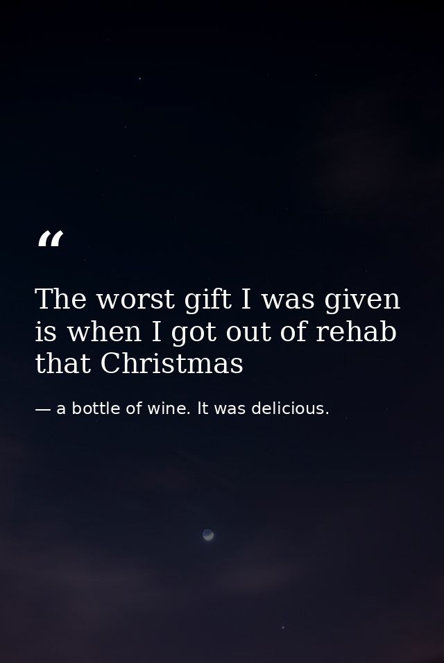 The worst gift I was given is when I got out of rehab that Christmas — a bottle of wine. It was delicious.