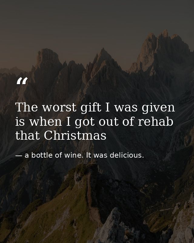 The worst gift I was given is when I got out of rehab that Christmas — a bottle of wine. It was delicious.